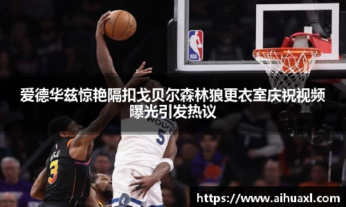 爱德华兹惊艳隔扣戈贝尔森林狼更衣室庆祝视频曝光引发热议