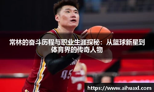 常林的奋斗历程与职业生涯探秘：从篮球新星到体育界的传奇人物
