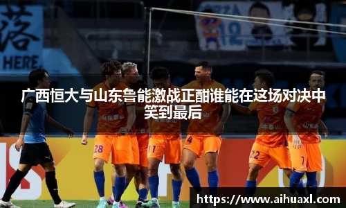 广西恒大与山东鲁能激战正酣谁能在这场对决中笑到最后